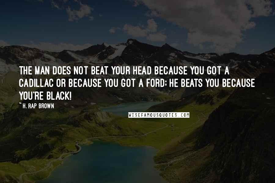 H. Rap Brown Quotes: The man does not beat your head because you got a Cadillac or because you got a Ford; he beats you because you're black!