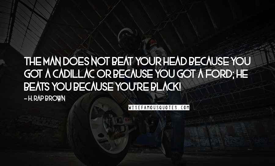 H. Rap Brown Quotes: The man does not beat your head because you got a Cadillac or because you got a Ford; he beats you because you're black!