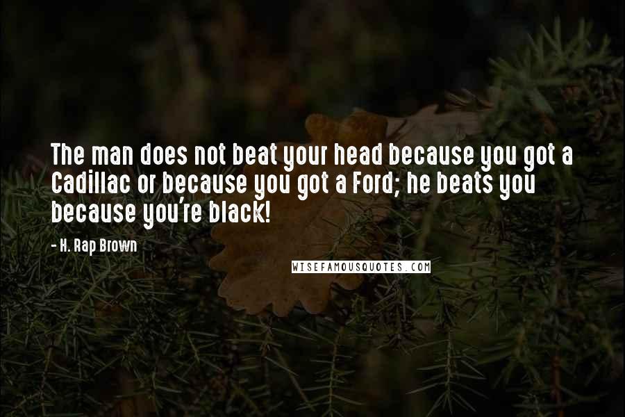 H. Rap Brown Quotes: The man does not beat your head because you got a Cadillac or because you got a Ford; he beats you because you're black!