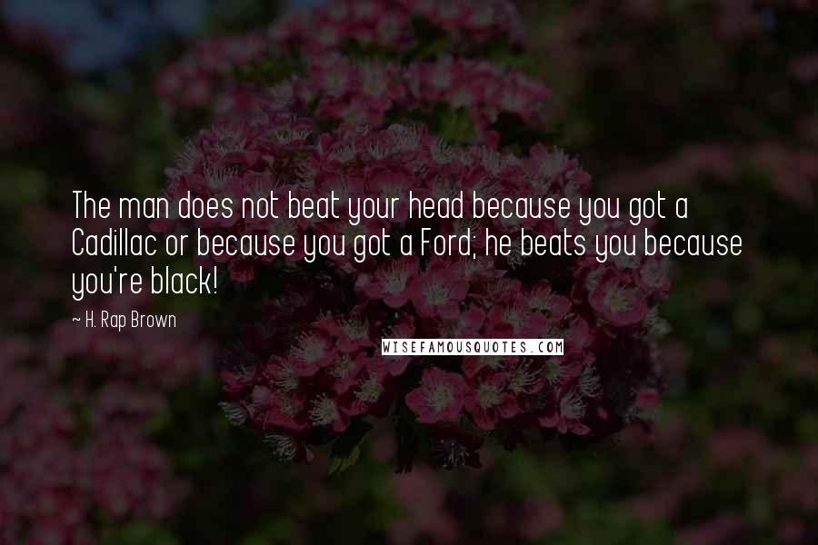 H. Rap Brown Quotes: The man does not beat your head because you got a Cadillac or because you got a Ford; he beats you because you're black!