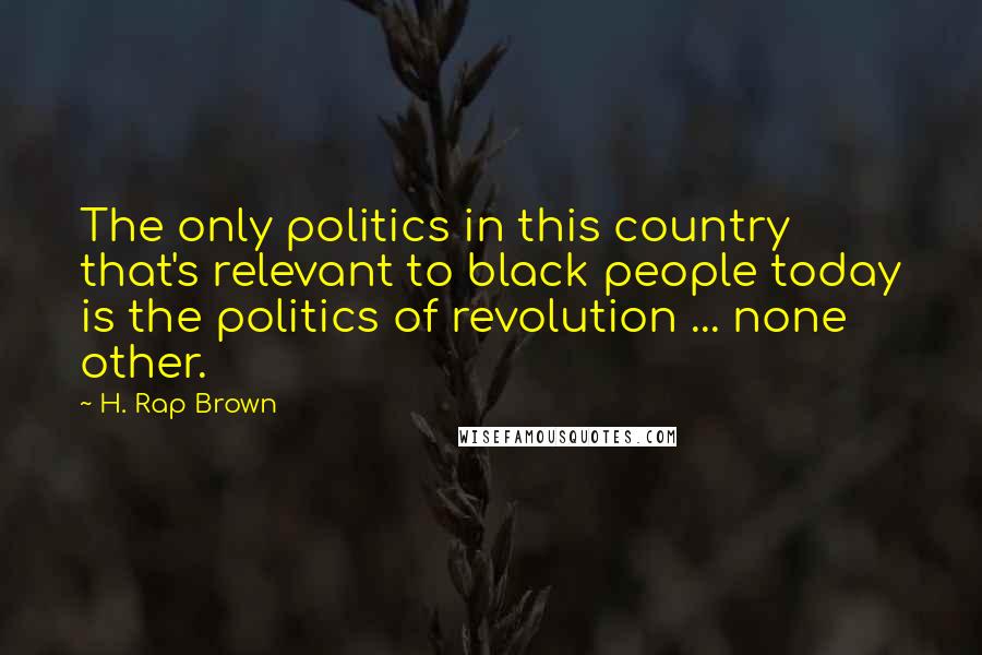 H. Rap Brown Quotes: The only politics in this country that's relevant to black people today is the politics of revolution ... none other.