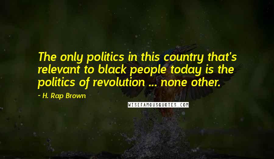 H. Rap Brown Quotes: The only politics in this country that's relevant to black people today is the politics of revolution ... none other.