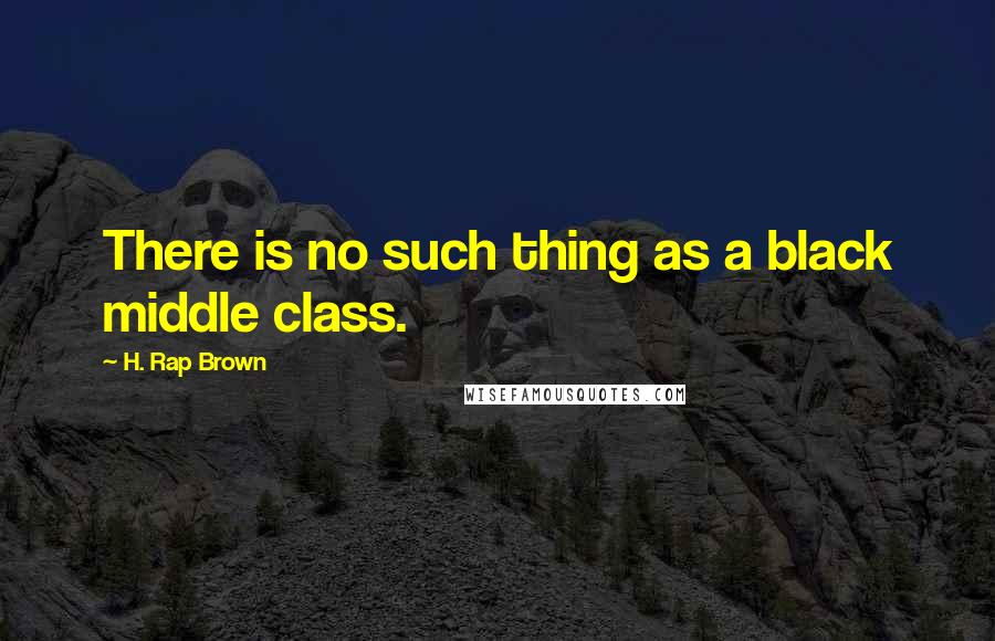 H. Rap Brown Quotes: There is no such thing as a black middle class.