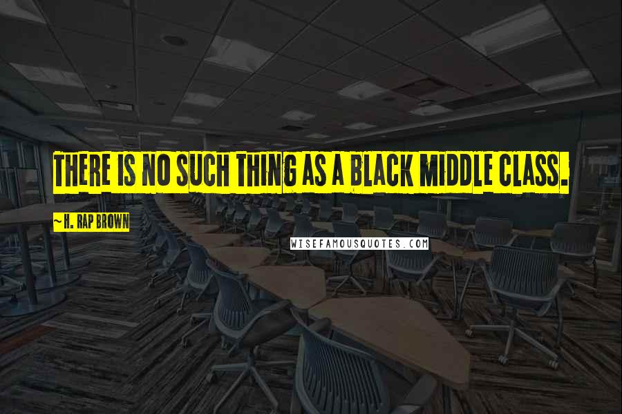 H. Rap Brown Quotes: There is no such thing as a black middle class.