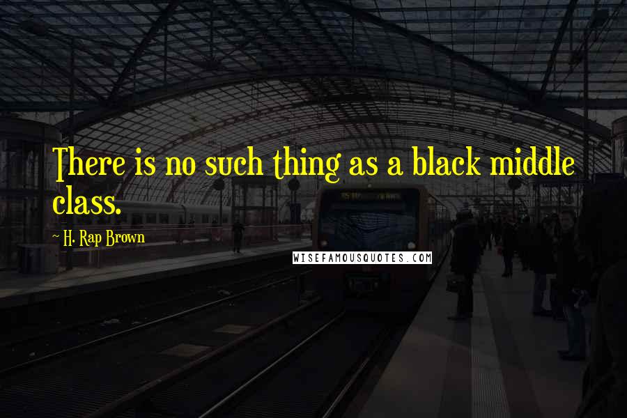 H. Rap Brown Quotes: There is no such thing as a black middle class.