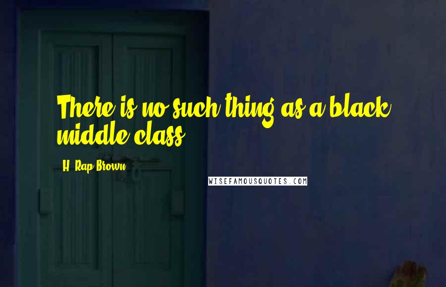 H. Rap Brown Quotes: There is no such thing as a black middle class.