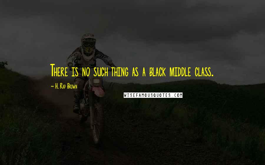 H. Rap Brown Quotes: There is no such thing as a black middle class.