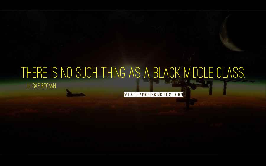 H. Rap Brown Quotes: There is no such thing as a black middle class.