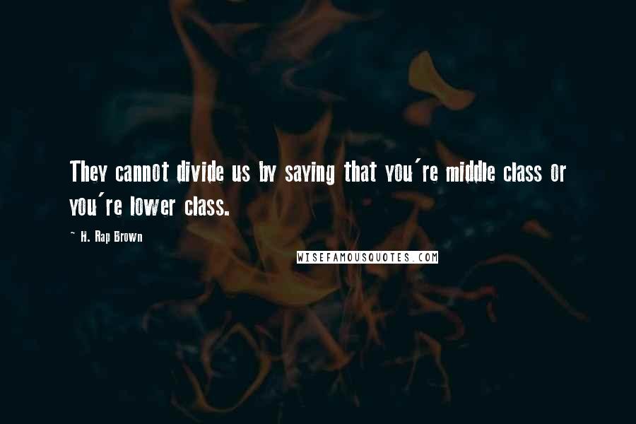 H. Rap Brown Quotes: They cannot divide us by saying that you're middle class or you're lower class.