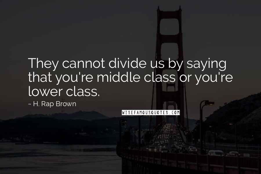 H. Rap Brown Quotes: They cannot divide us by saying that you're middle class or you're lower class.