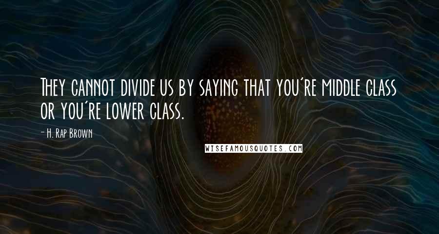 H. Rap Brown Quotes: They cannot divide us by saying that you're middle class or you're lower class.