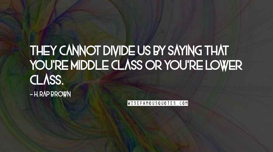 H. Rap Brown Quotes: They cannot divide us by saying that you're middle class or you're lower class.