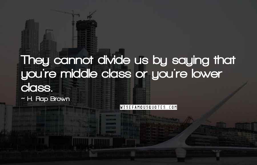 H. Rap Brown Quotes: They cannot divide us by saying that you're middle class or you're lower class.