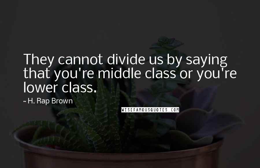 H. Rap Brown Quotes: They cannot divide us by saying that you're middle class or you're lower class.