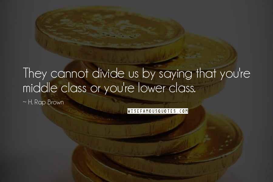 H. Rap Brown Quotes: They cannot divide us by saying that you're middle class or you're lower class.