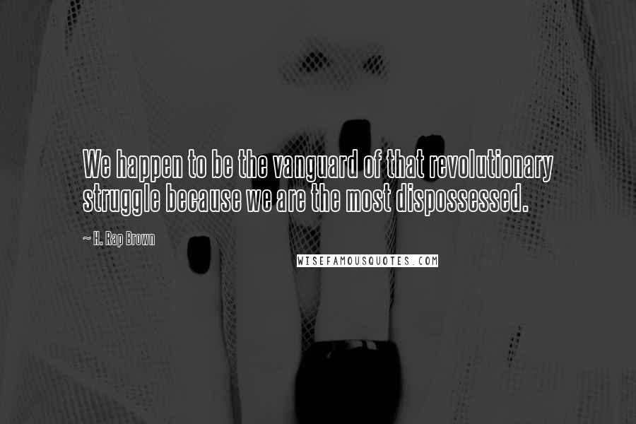 H. Rap Brown Quotes: We happen to be the vanguard of that revolutionary struggle because we are the most dispossessed.