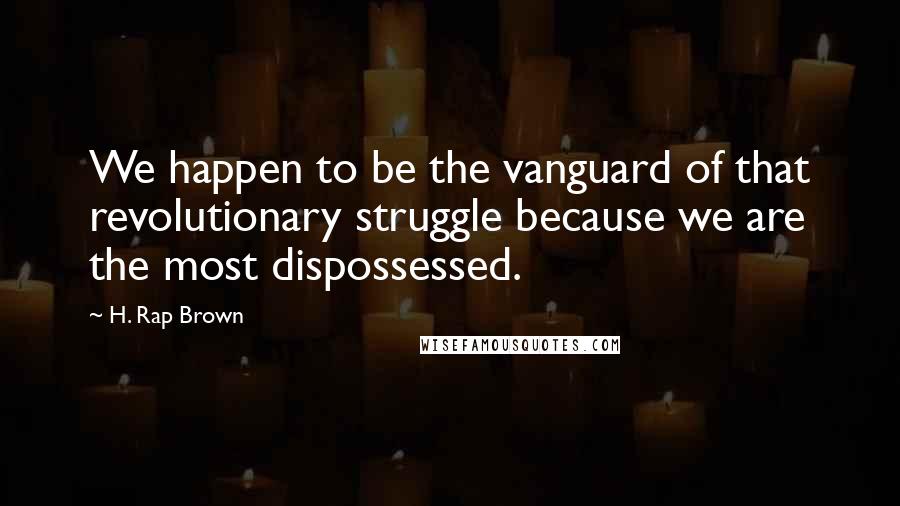 H. Rap Brown Quotes: We happen to be the vanguard of that revolutionary struggle because we are the most dispossessed.