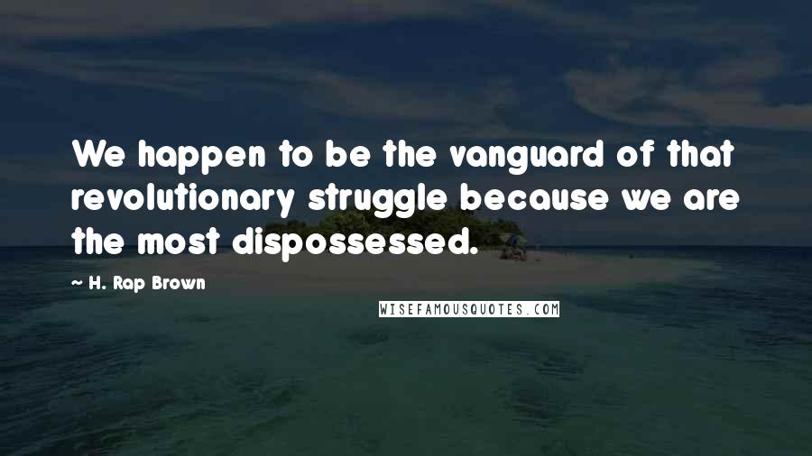 H. Rap Brown Quotes: We happen to be the vanguard of that revolutionary struggle because we are the most dispossessed.