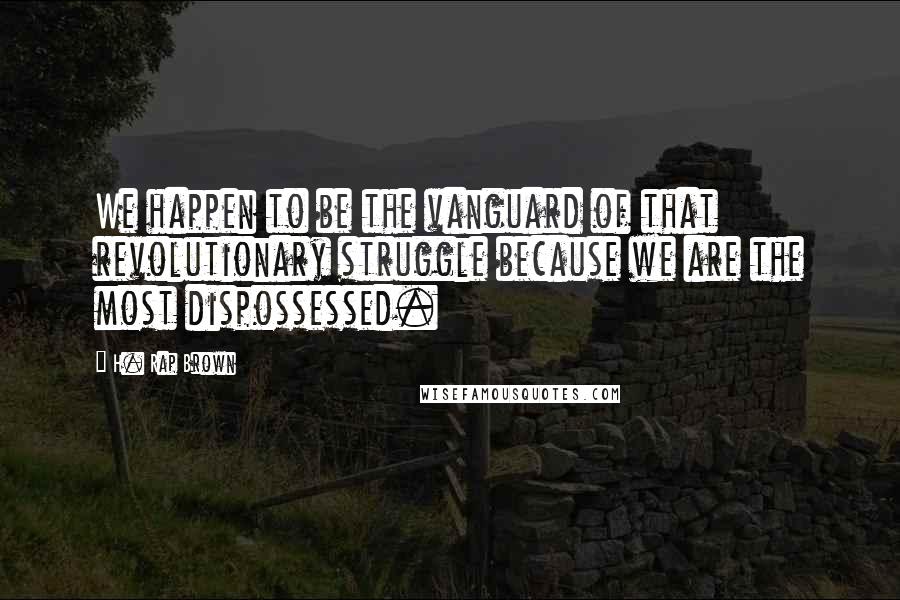 H. Rap Brown Quotes: We happen to be the vanguard of that revolutionary struggle because we are the most dispossessed.