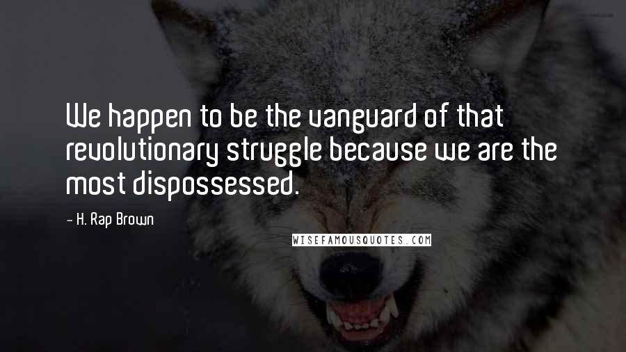 H. Rap Brown Quotes: We happen to be the vanguard of that revolutionary struggle because we are the most dispossessed.