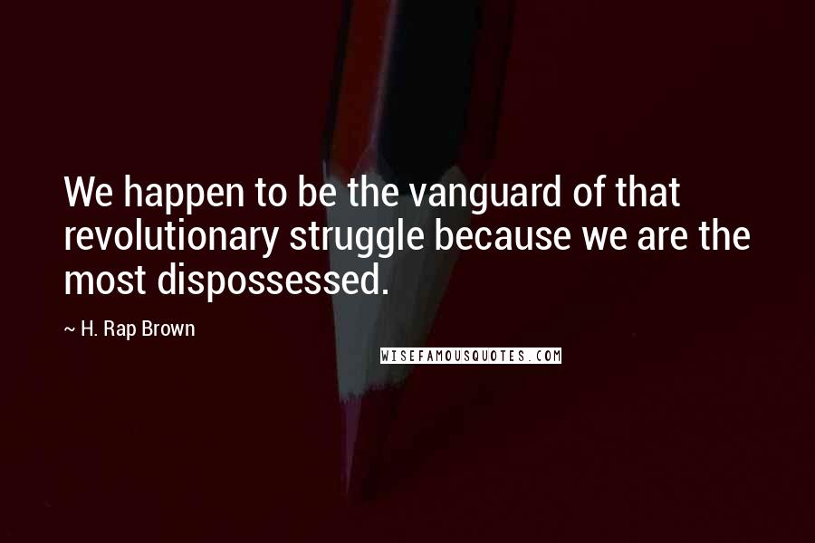 H. Rap Brown Quotes: We happen to be the vanguard of that revolutionary struggle because we are the most dispossessed.