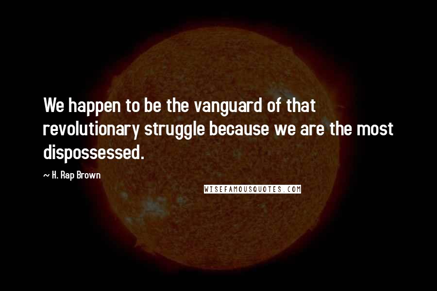 H. Rap Brown Quotes: We happen to be the vanguard of that revolutionary struggle because we are the most dispossessed.