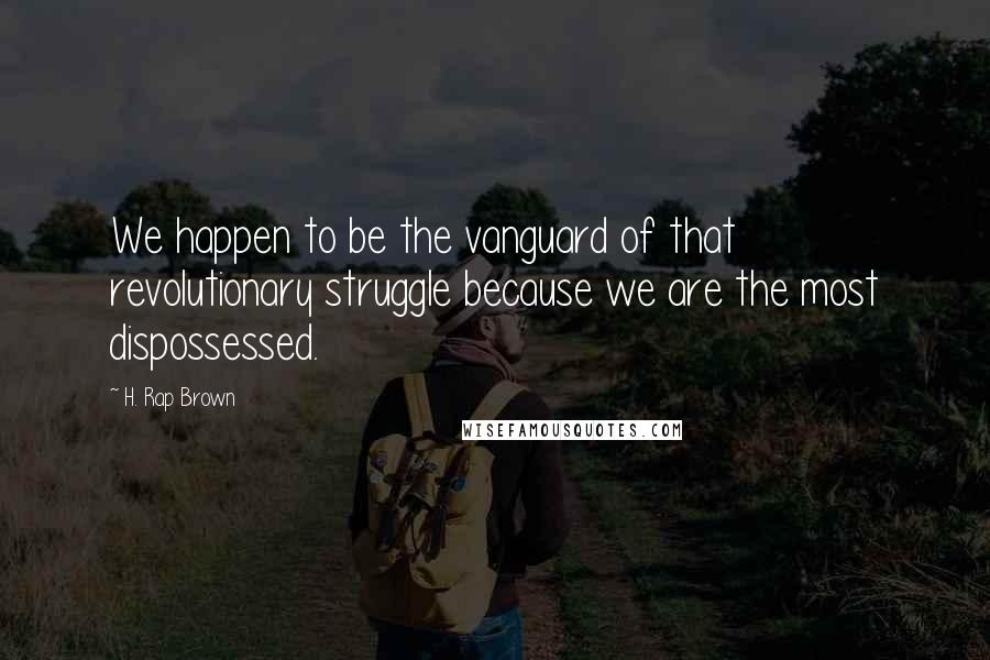 H. Rap Brown Quotes: We happen to be the vanguard of that revolutionary struggle because we are the most dispossessed.