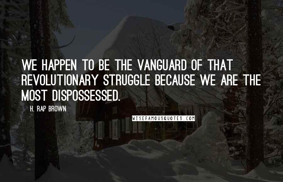 H. Rap Brown Quotes: We happen to be the vanguard of that revolutionary struggle because we are the most dispossessed.