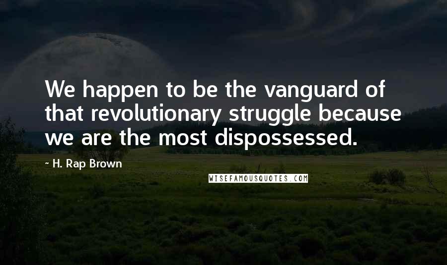 H. Rap Brown Quotes: We happen to be the vanguard of that revolutionary struggle because we are the most dispossessed.