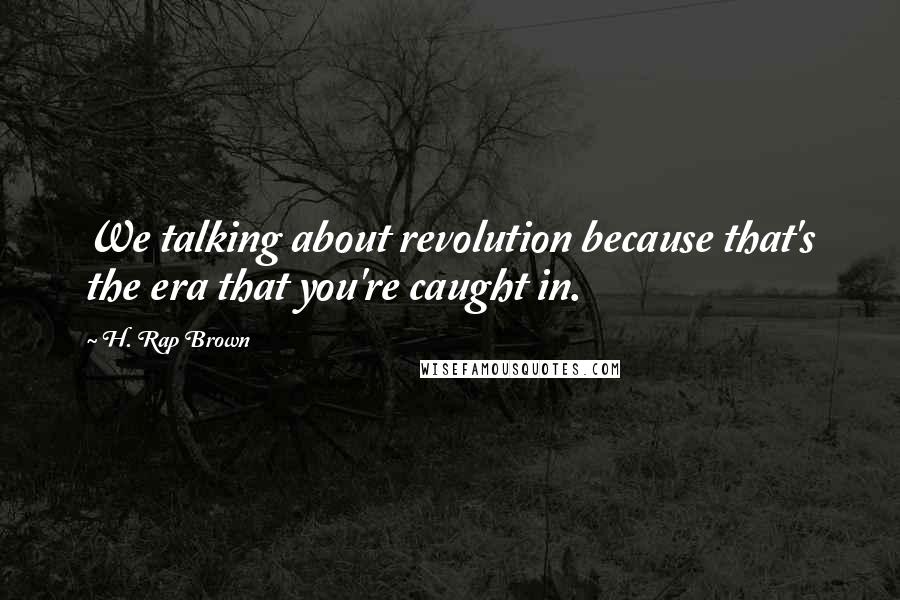 H. Rap Brown Quotes: We talking about revolution because that's the era that you're caught in.
