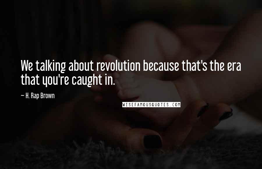 H. Rap Brown Quotes: We talking about revolution because that's the era that you're caught in.