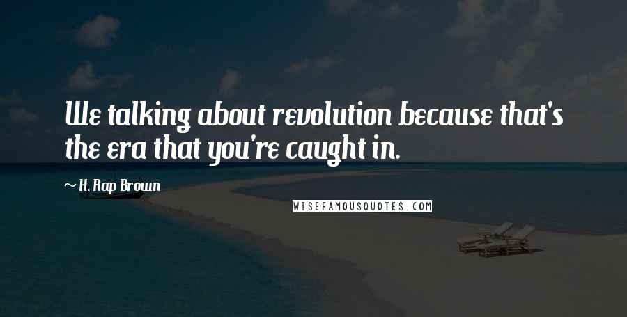 H. Rap Brown Quotes: We talking about revolution because that's the era that you're caught in.