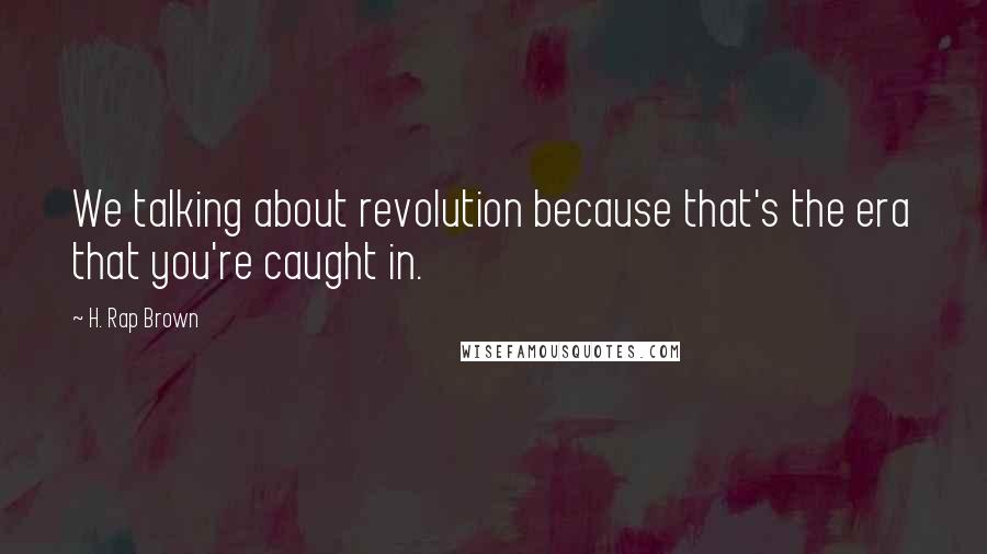 H. Rap Brown Quotes: We talking about revolution because that's the era that you're caught in.