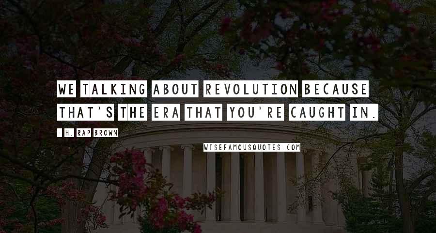 H. Rap Brown Quotes: We talking about revolution because that's the era that you're caught in.