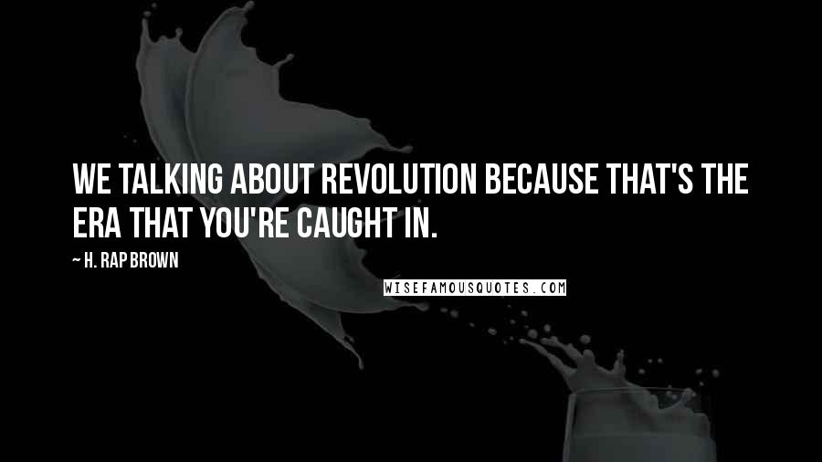 H. Rap Brown Quotes: We talking about revolution because that's the era that you're caught in.