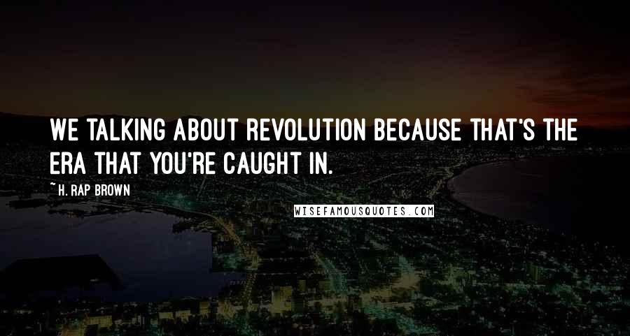H. Rap Brown Quotes: We talking about revolution because that's the era that you're caught in.