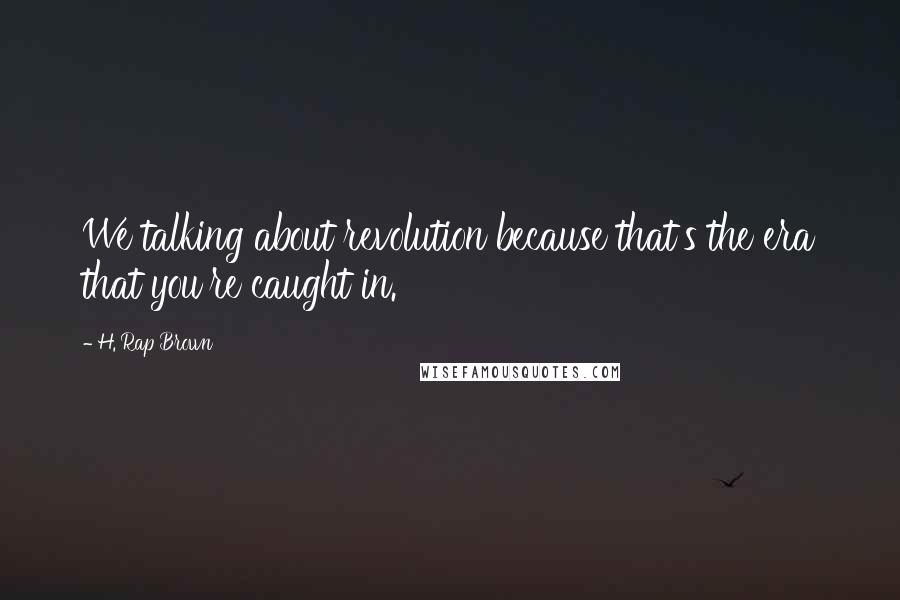 H. Rap Brown Quotes: We talking about revolution because that's the era that you're caught in.