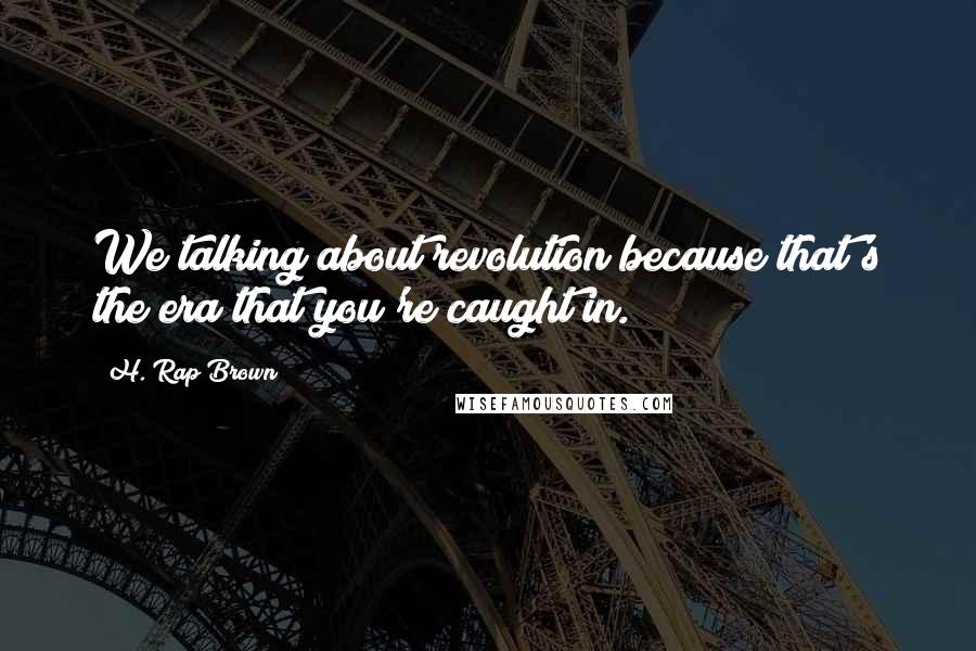 H. Rap Brown Quotes: We talking about revolution because that's the era that you're caught in.