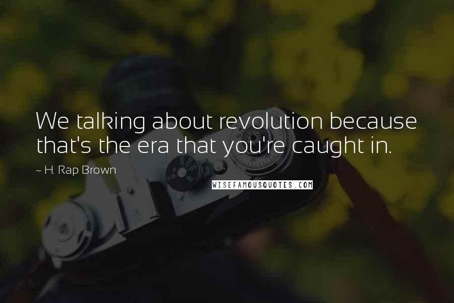 H. Rap Brown Quotes: We talking about revolution because that's the era that you're caught in.