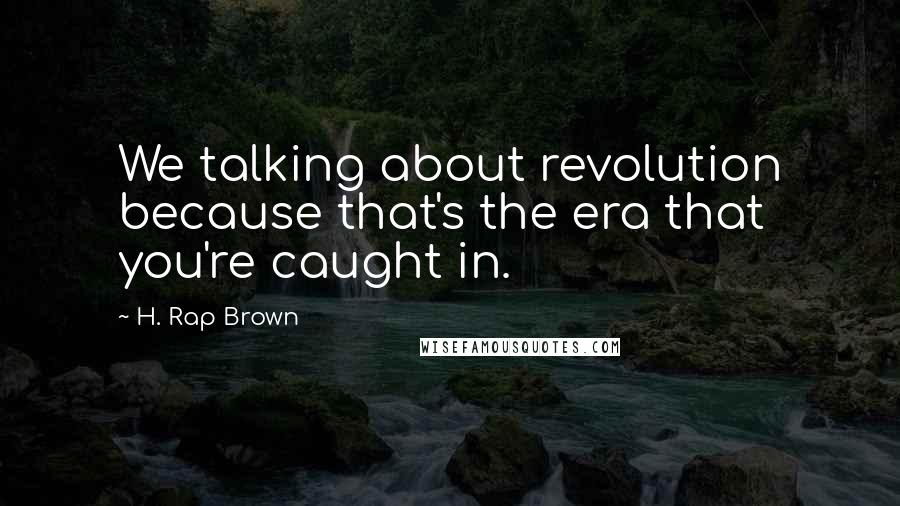 H. Rap Brown Quotes: We talking about revolution because that's the era that you're caught in.