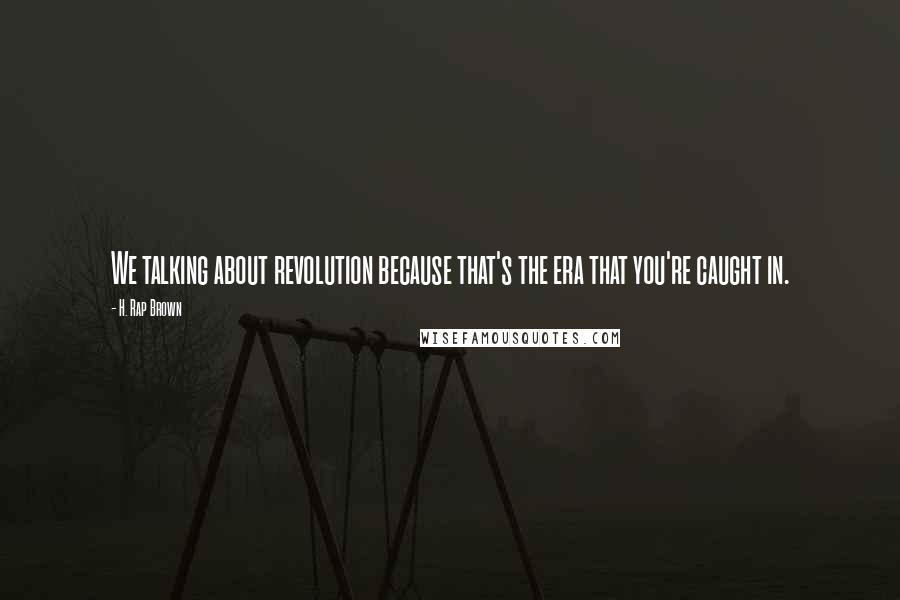 H. Rap Brown Quotes: We talking about revolution because that's the era that you're caught in.
