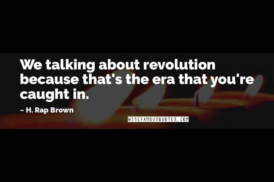 H. Rap Brown Quotes: We talking about revolution because that's the era that you're caught in.