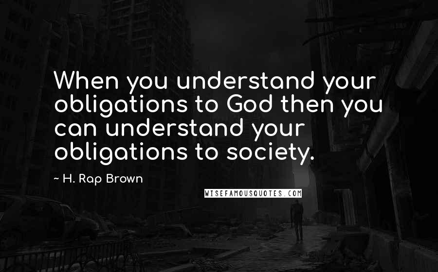 H. Rap Brown Quotes: When you understand your obligations to God then you can understand your obligations to society.