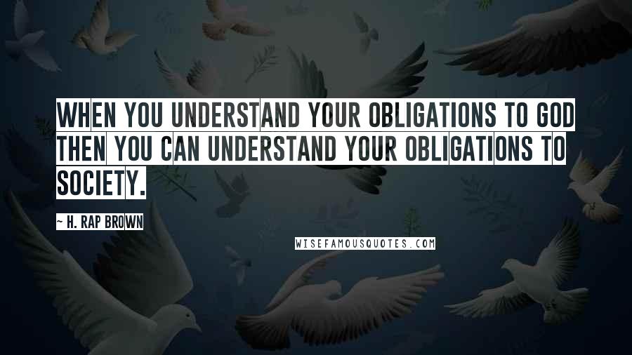H. Rap Brown Quotes: When you understand your obligations to God then you can understand your obligations to society.