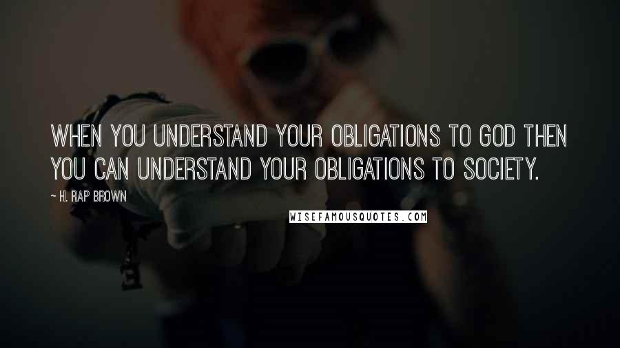 H. Rap Brown Quotes: When you understand your obligations to God then you can understand your obligations to society.