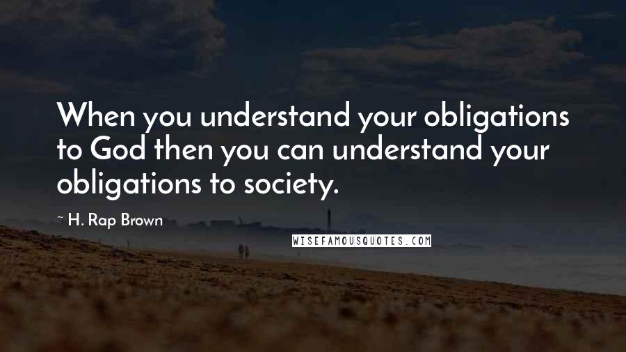 H. Rap Brown Quotes: When you understand your obligations to God then you can understand your obligations to society.