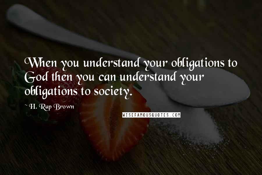 H. Rap Brown Quotes: When you understand your obligations to God then you can understand your obligations to society.