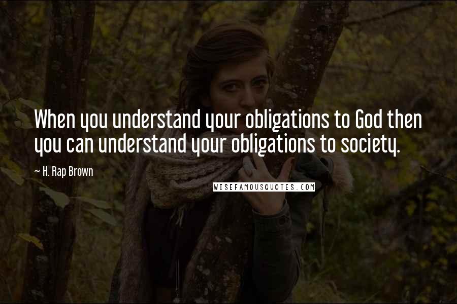 H. Rap Brown Quotes: When you understand your obligations to God then you can understand your obligations to society.