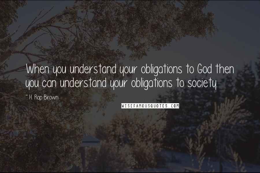 H. Rap Brown Quotes: When you understand your obligations to God then you can understand your obligations to society.