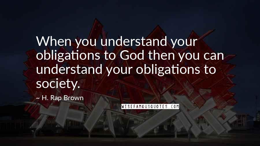 H. Rap Brown Quotes: When you understand your obligations to God then you can understand your obligations to society.